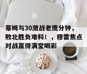 AYX-关于蒂姆与30激战老鹰分钟，败北胜负难料！，穆雷焦点对战赢得满堂喝彩的信息