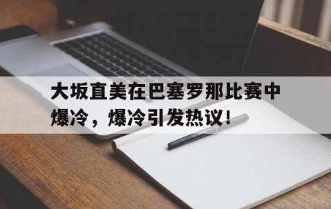爱游戏-大坂直美在巴塞罗那比赛中爆冷，爆冷引发热议！的简单介绍